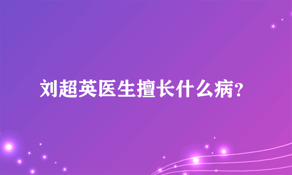 刘超英医生擅长什么病？