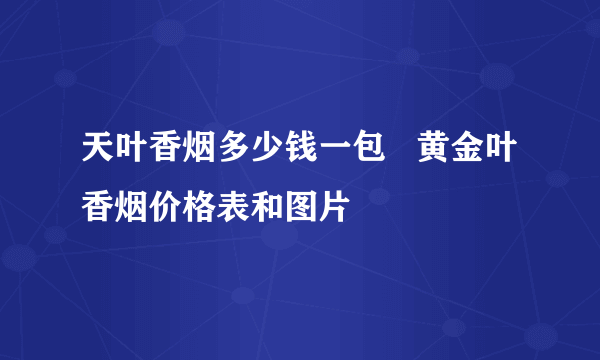 天叶香烟多少钱一包   黄金叶香烟价格表和图片