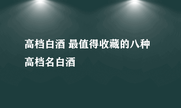 高档白酒 最值得收藏的八种高档名白酒