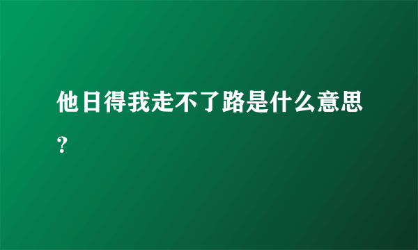 他日得我走不了路是什么意思？