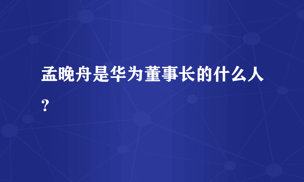 孟晚舟是华为董事长的什么人？