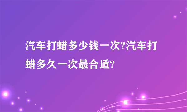 汽车打蜡多少钱一次?汽车打蜡多久一次最合适?