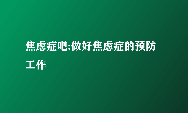 焦虑症吧:做好焦虑症的预防工作