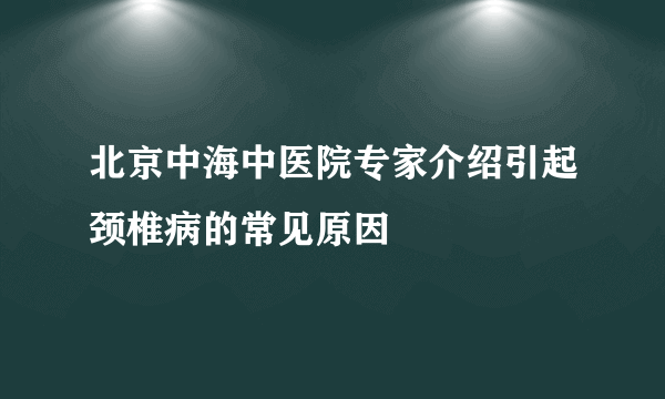 北京中海中医院专家介绍引起颈椎病的常见原因