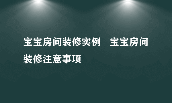 宝宝房间装修实例   宝宝房间装修注意事项