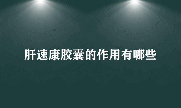 肝速康胶囊的作用有哪些