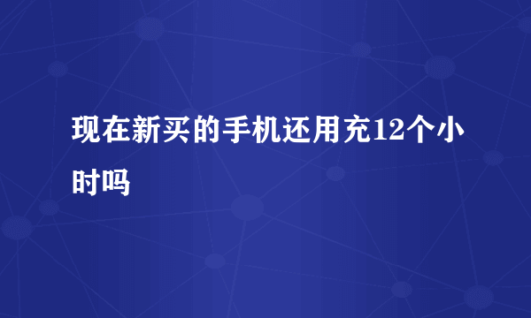 现在新买的手机还用充12个小时吗