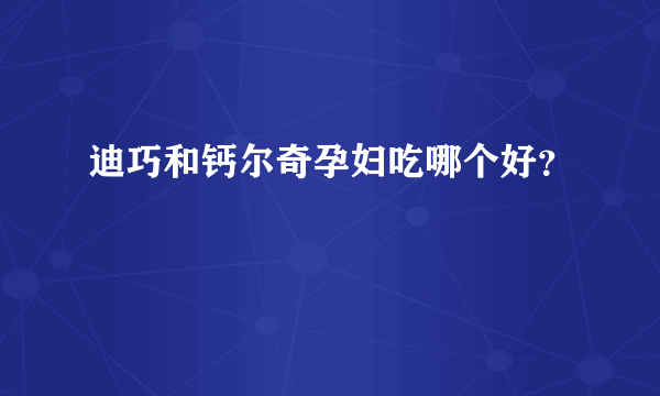 迪巧和钙尔奇孕妇吃哪个好？