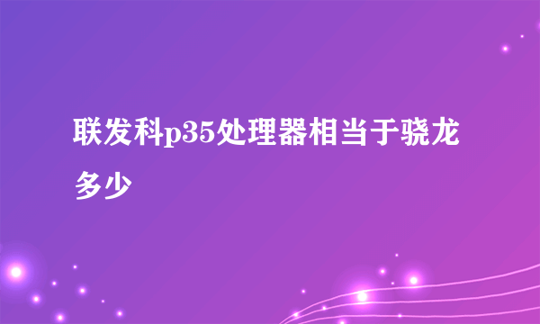 联发科p35处理器相当于骁龙多少