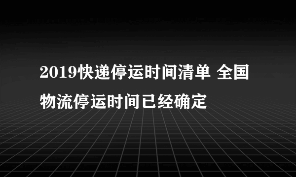 2019快递停运时间清单 全国物流停运时间已经确定