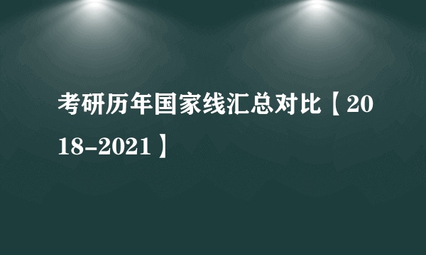 考研历年国家线汇总对比【2018-2021】