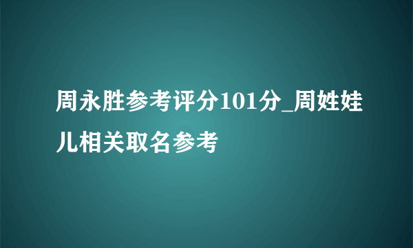 周永胜参考评分101分_周姓娃儿相关取名参考