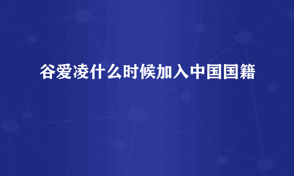 谷爱凌什么时候加入中国国籍