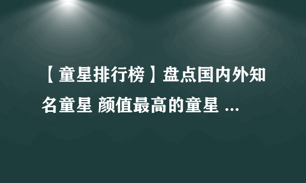 【童星排行榜】盘点国内外知名童星 颜值最高的童星 最受欢迎的童星排名