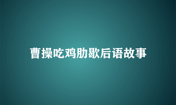 曹操吃鸡肋歇后语故事