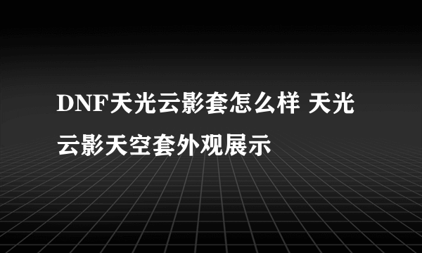 DNF天光云影套怎么样 天光云影天空套外观展示