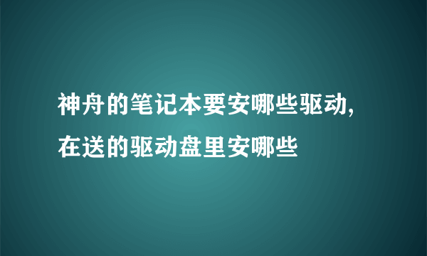 神舟的笔记本要安哪些驱动,在送的驱动盘里安哪些