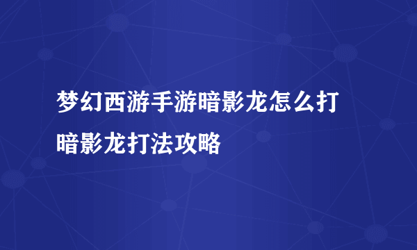 梦幻西游手游暗影龙怎么打 暗影龙打法攻略