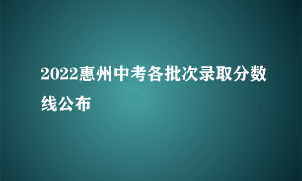 2022惠州中考各批次录取分数线公布