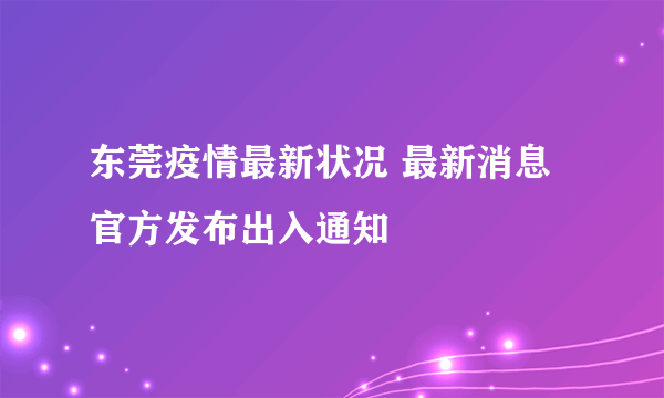 东莞疫情最新状况 最新消息官方发布出入通知