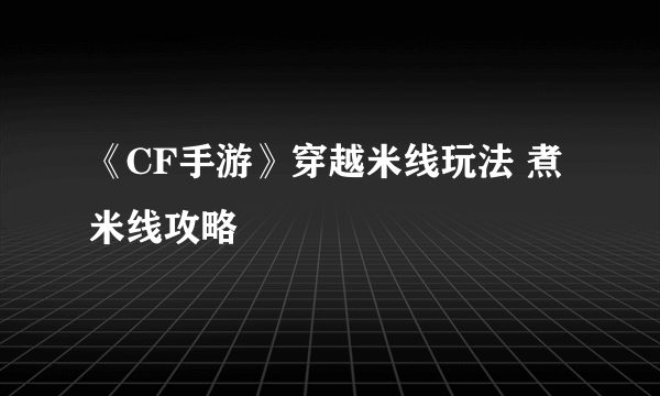 《CF手游》穿越米线玩法 煮米线攻略