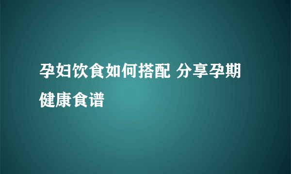 孕妇饮食如何搭配 分享孕期健康食谱