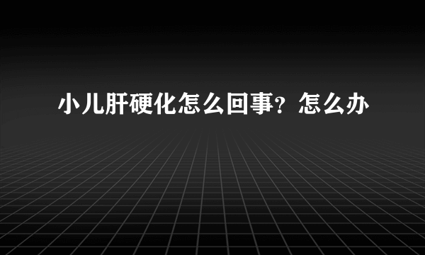 小儿肝硬化怎么回事？怎么办