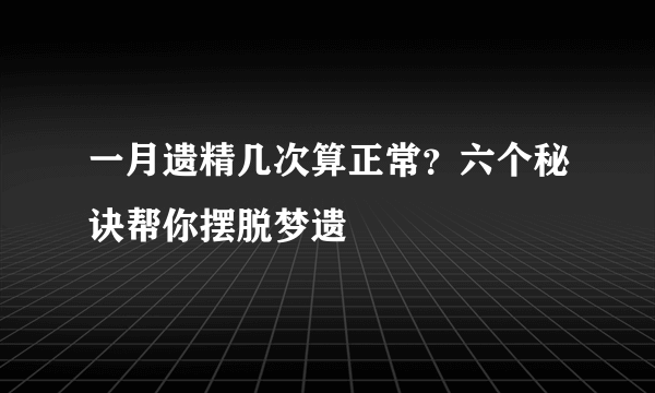 一月遗精几次算正常？六个秘诀帮你摆脱梦遗