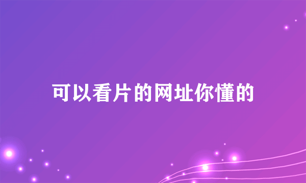 可以看片的网址你懂的