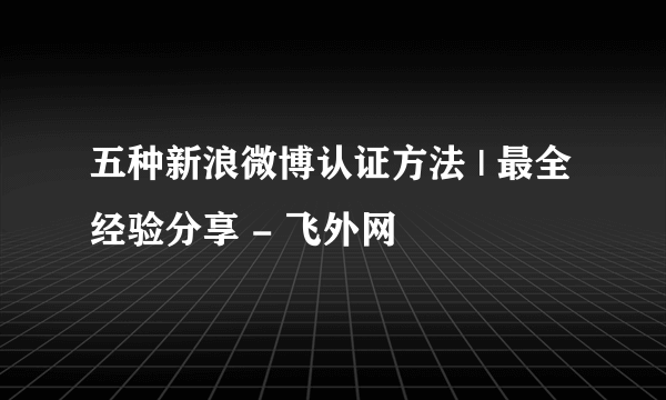 五种新浪微博认证方法 | 最全经验分享 - 飞外网