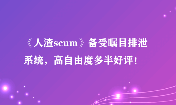 《人渣scum》备受瞩目排泄系统，高自由度多半好评！