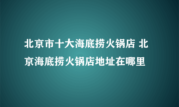 北京市十大海底捞火锅店 北京海底捞火锅店地址在哪里