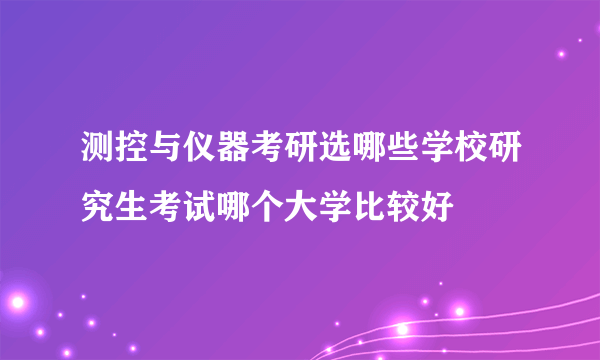 测控与仪器考研选哪些学校研究生考试哪个大学比较好