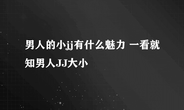 男人的小jj有什么魅力 一看就知男人JJ大小