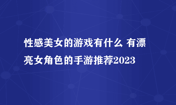 性感美女的游戏有什么 有漂亮女角色的手游推荐2023