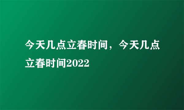 今天几点立春时间，今天几点立春时间2022