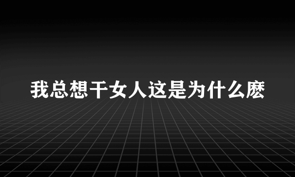 我总想干女人这是为什么麽