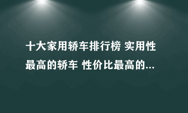 十大家用轿车排行榜 实用性最高的轿车 性价比最高的家用轿车推荐