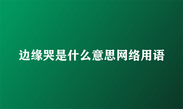 边缘哭是什么意思网络用语