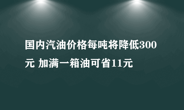 国内汽油价格每吨将降低300元 加满一箱油可省11元