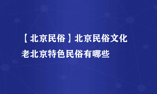 【北京民俗】北京民俗文化 老北京特色民俗有哪些