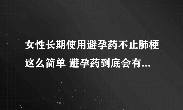 女性长期使用避孕药不止肺梗这么简单 避孕药到底会有多大危害？