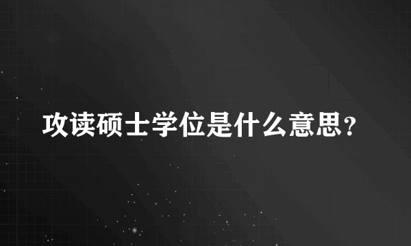 攻读硕士学位是什么意思？