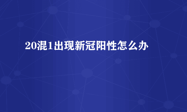 20混1出现新冠阳性怎么办