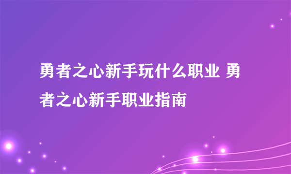 勇者之心新手玩什么职业 勇者之心新手职业指南