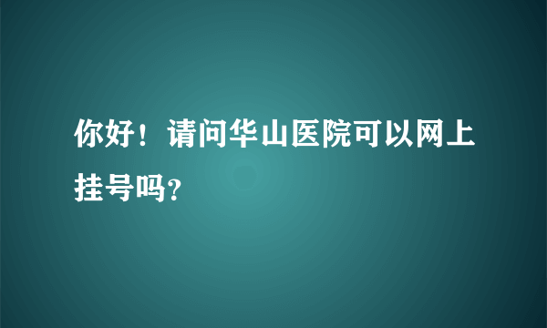 你好！请问华山医院可以网上挂号吗？