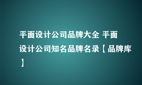 平面设计公司品牌大全 平面设计公司知名品牌名录【品牌库】