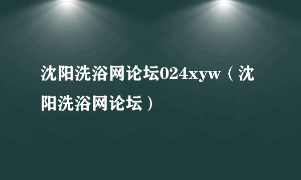 沈阳洗浴网论坛024xyw（沈阳洗浴网论坛）