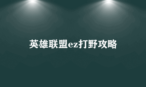 英雄联盟ez打野攻略