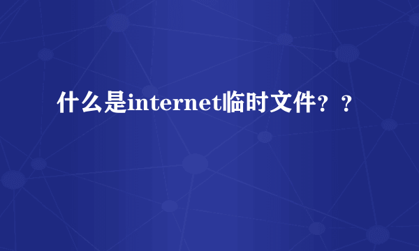 什么是internet临时文件？？